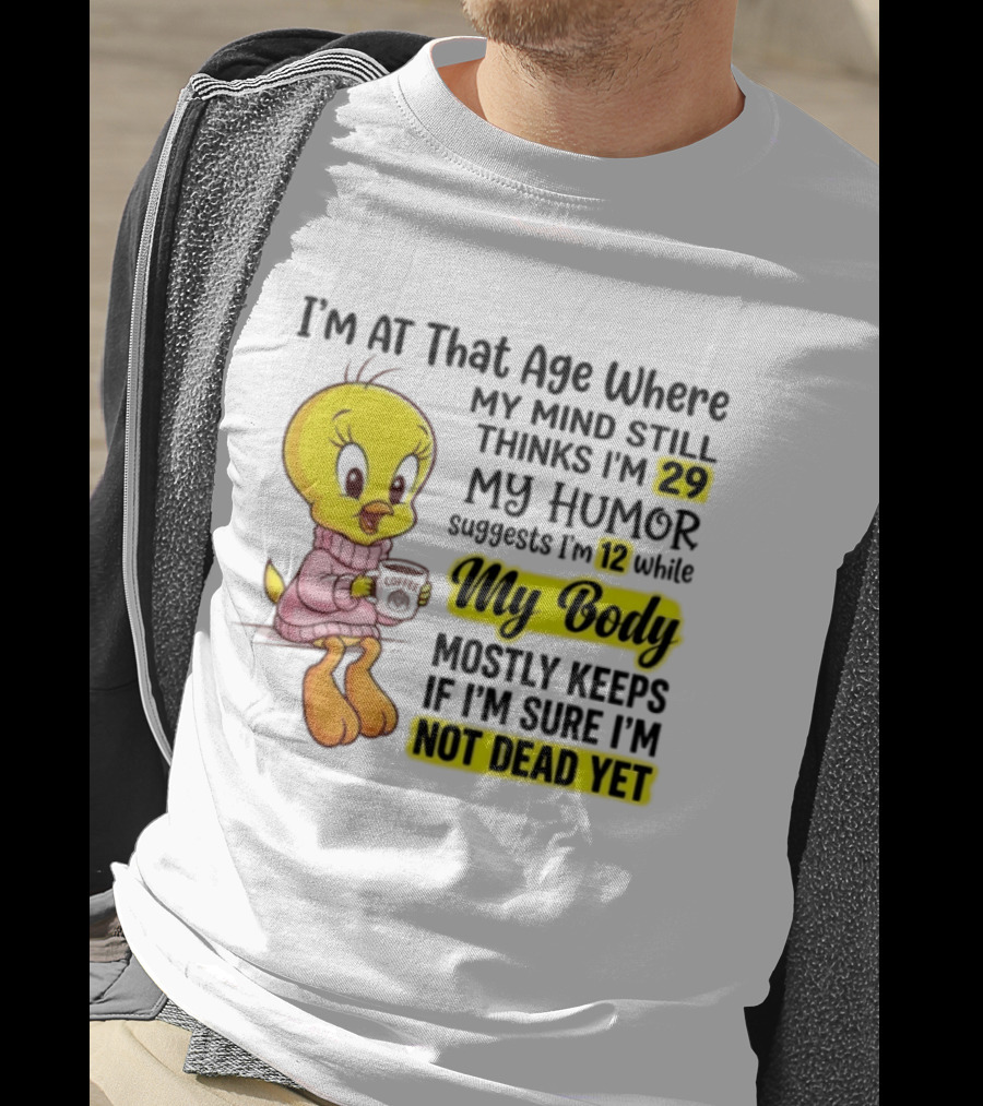 I'm At That Age Where My Mind Still Thinks I'm 29 Tweety Bird My Humor Suggests I'm 12 While My Body Mostly Keeps If I'm Sure I'm Not Dead Yet T-Shirt