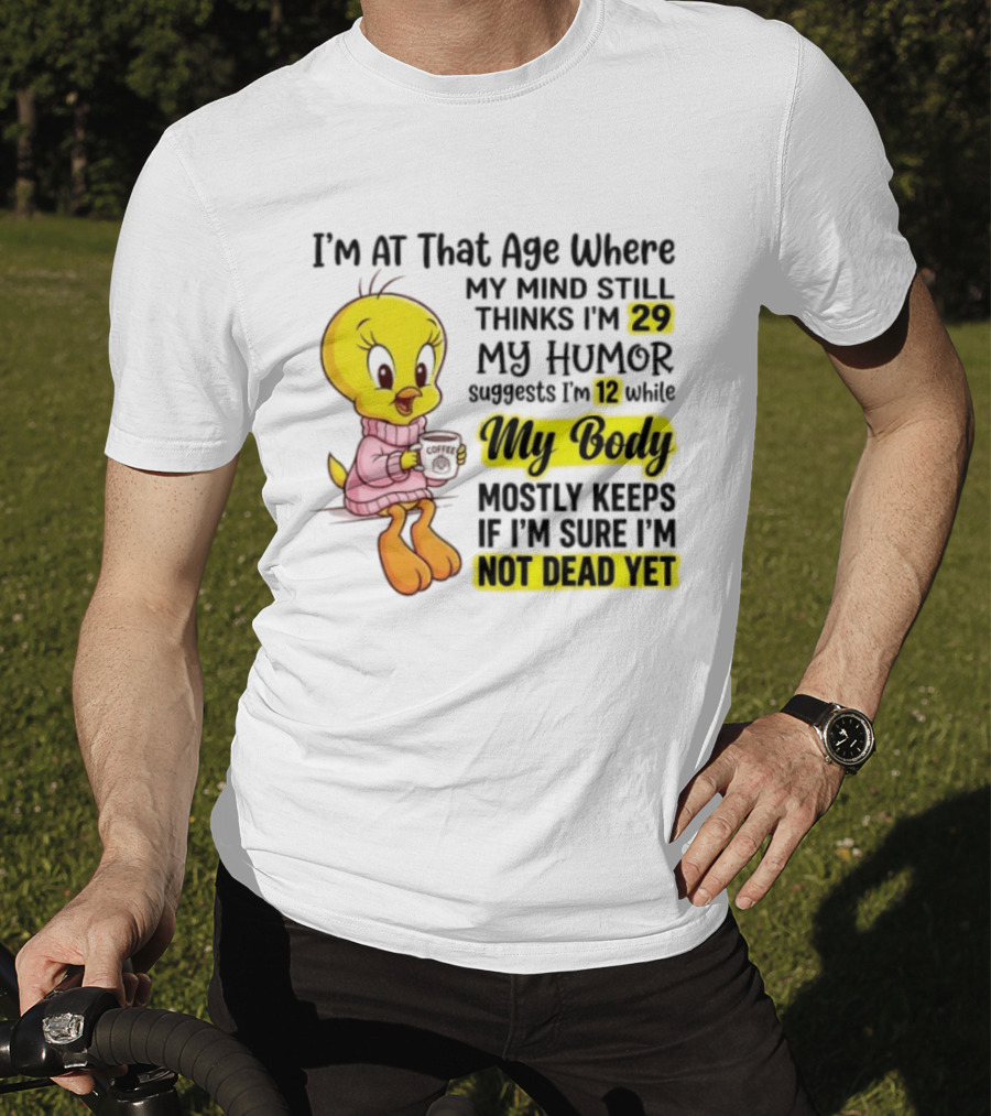 I'm At That Age Where My Mind Still Thinks I'm 29 Tweety Bird My Humor Suggests I'm 12 While My Body Mostly Keeps If I'm Sure I'm Not Dead Yet T-Shirt
