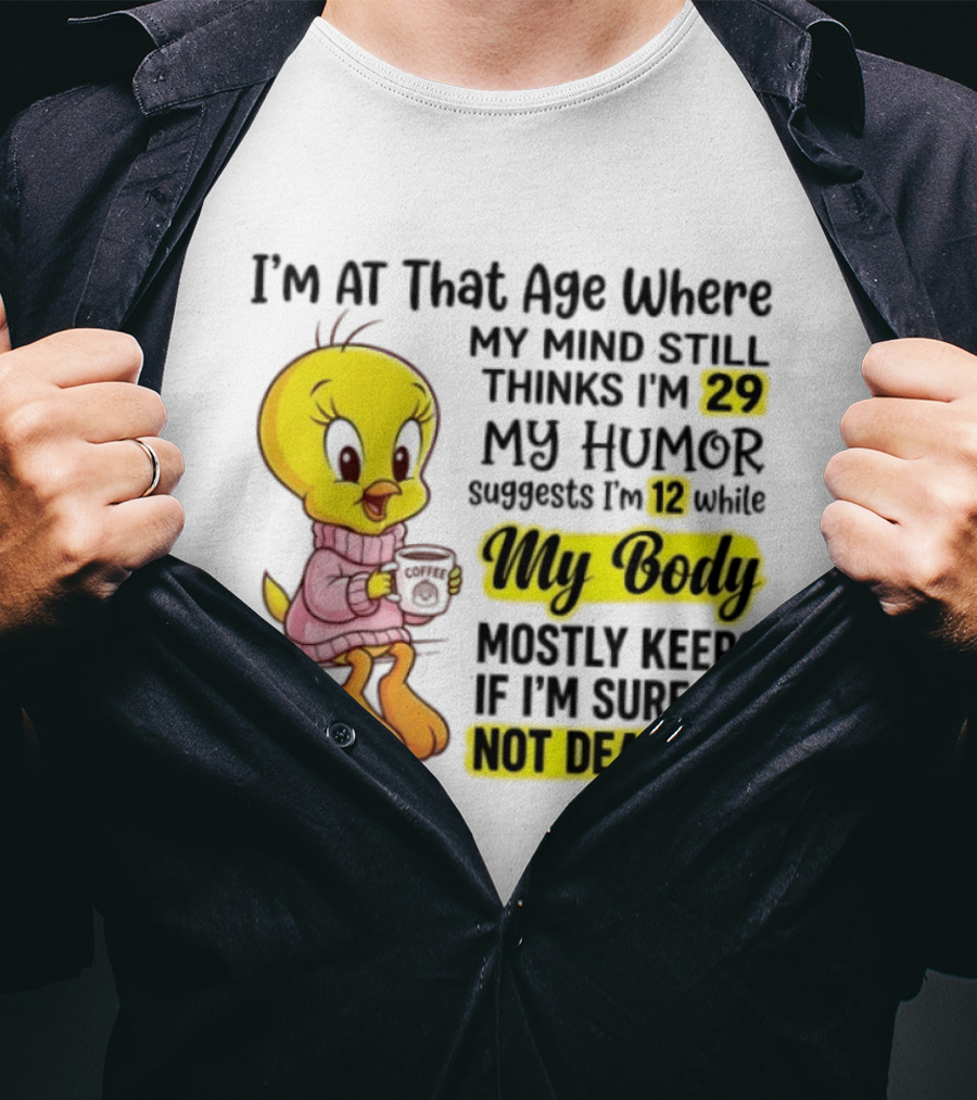 I'm At That Age Where My Mind Still Thinks I'm 29 Tweety Bird My Humor Suggests I'm 12 While My Body Mostly Keeps If I'm Sure I'm Not Dead Yet T-Shirt