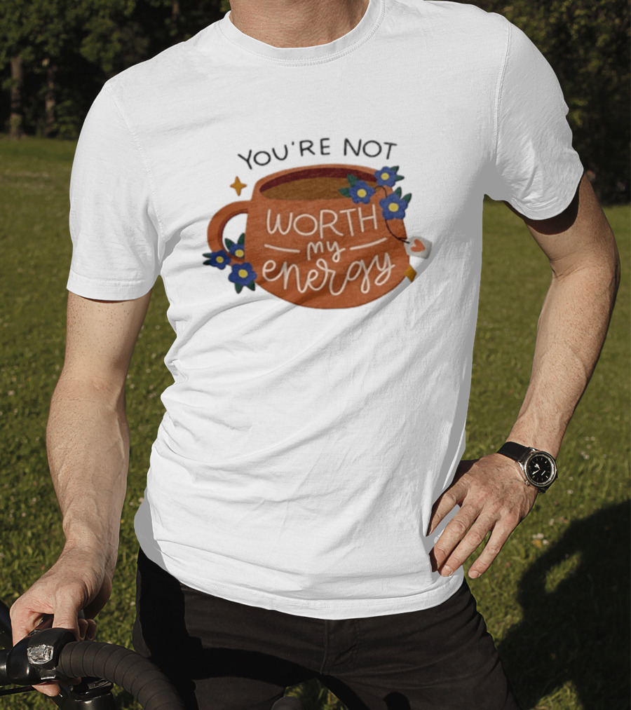 You're Not Worth My Energy Coffee With Blue Flowers And Tea Bag T-Shirt