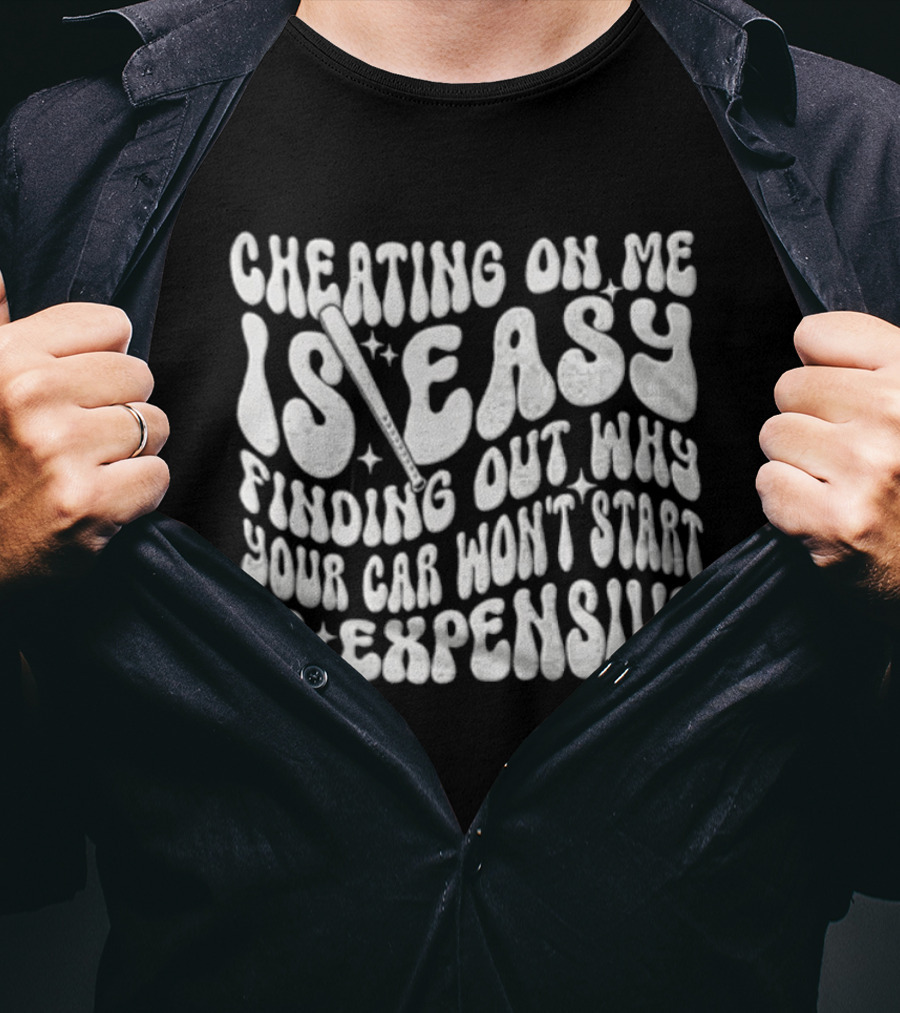 Cheating On Me Is Easy Finding Out Why Your Car Won't Start Is Expensive T-Shirt