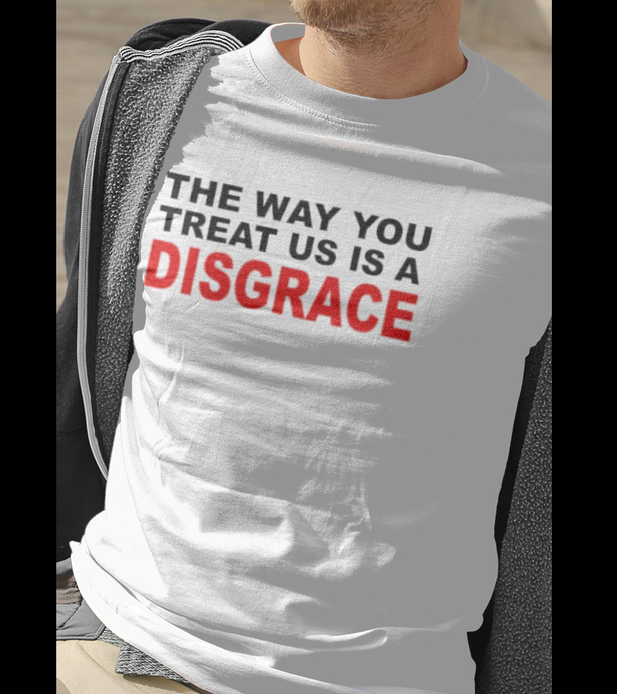 The Way You Treat Us Is A Disgrace T-Shirt