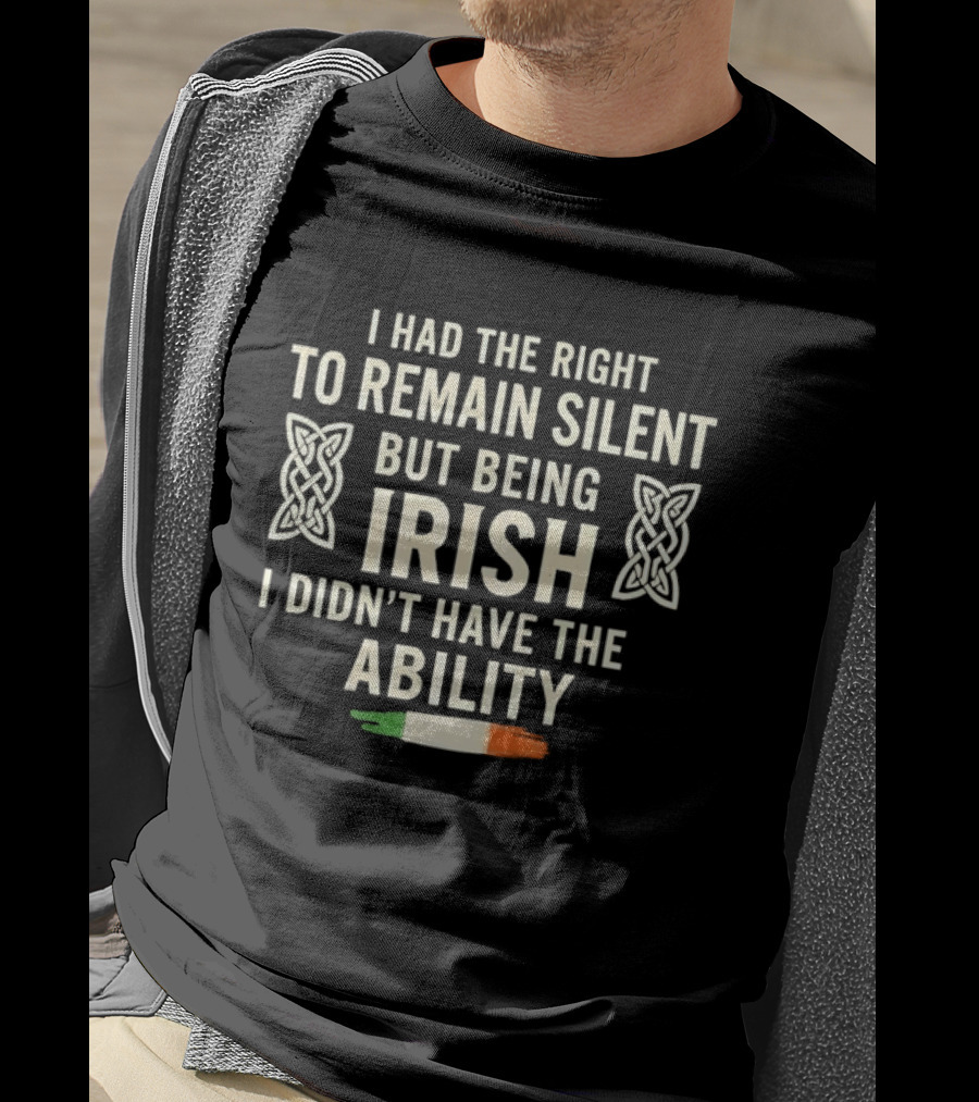 I Had The Right To Remain Silent But Being Irish I Didn't Have The Ability Irish Flag And Celtic Knot T-Shirt