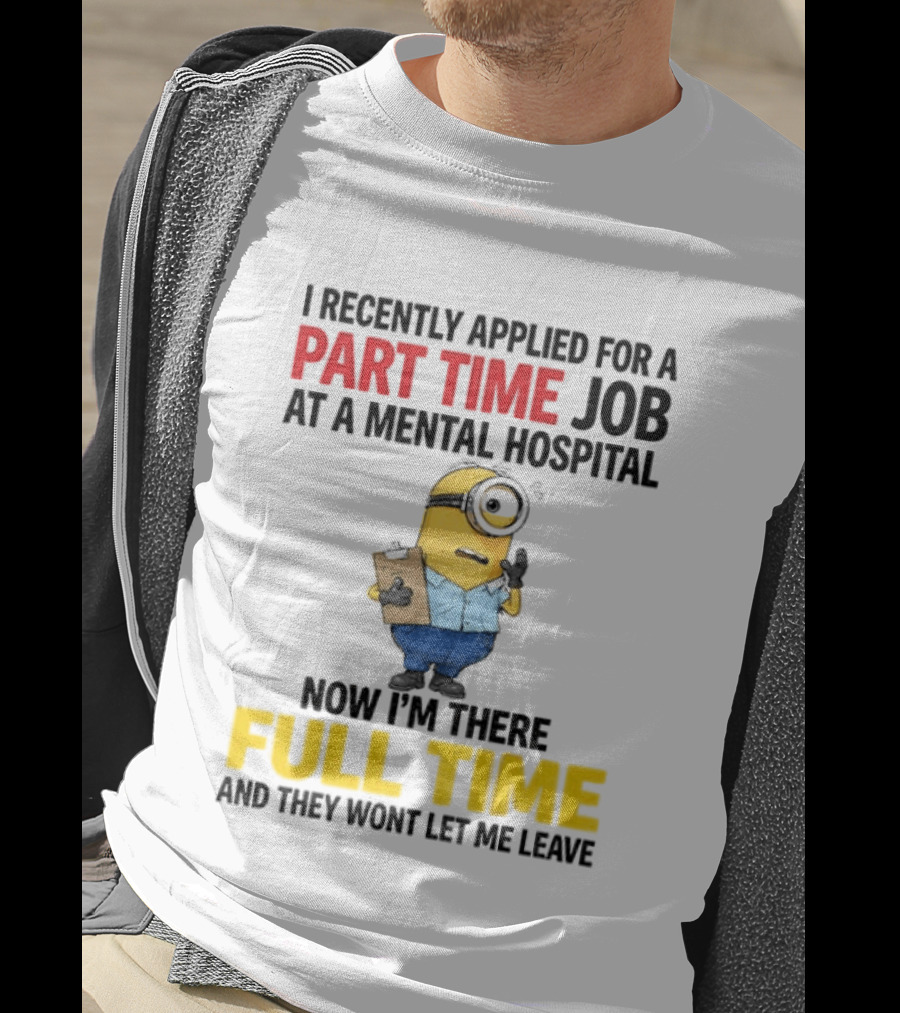 I Recently Applied For A Part Time Job At A Mental Hospital Minion Now I'm There Full Time And They Won't Let Me Leave T-Shirt