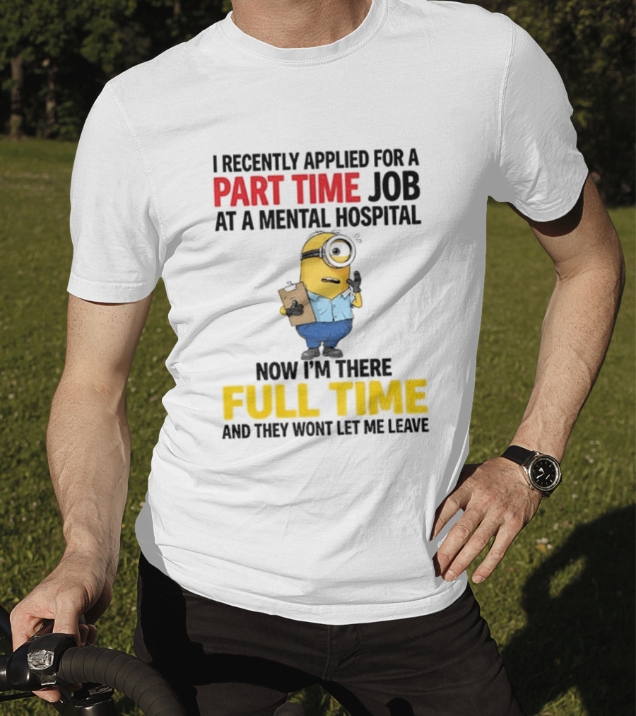 I Recently Applied For A Part Time Job At A Mental Hospital Minion Now I'm There Full Time And They Won't Let Me Leave T-Shirt