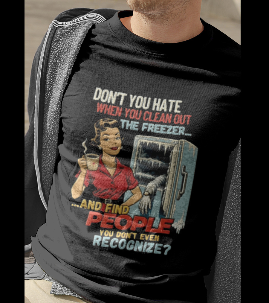 Don't You Hate When You Clean Out The Freezer And Find People You Don't Even Recognize T-Shirt