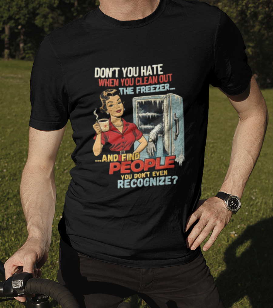 Don't You Hate When You Clean Out The Freezer And Find People You Don't Even Recognize T-Shirt