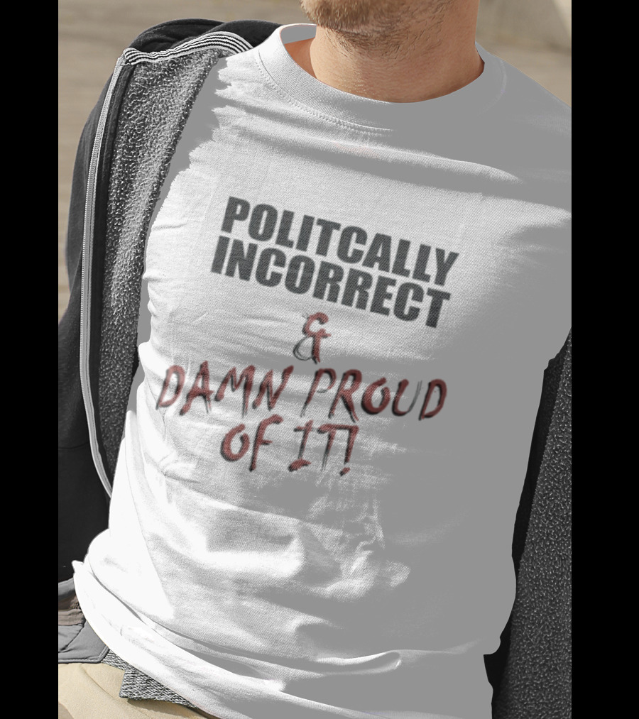 Politically Incorrect & Damn Proud Of It T-Shirt