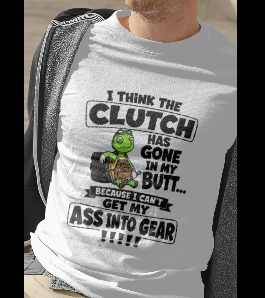 I Think The Clutch Has Gone In My Butt Because I Can't Get My Ass Into Gear Turtle T-Shirt