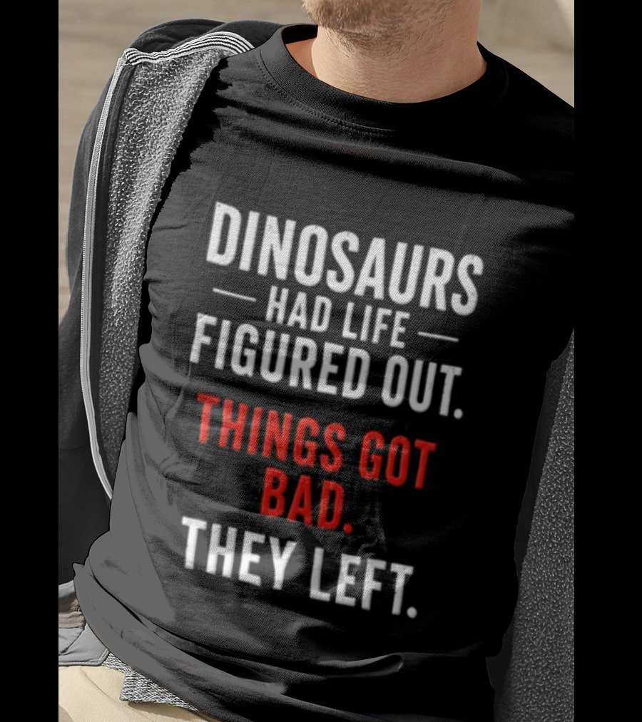 Dinosaurs Had Life Figured Out Things Got Bad They Left T-Shirt