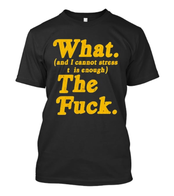 What And I Cannot Stress This Enough The Fuck T-Shirt