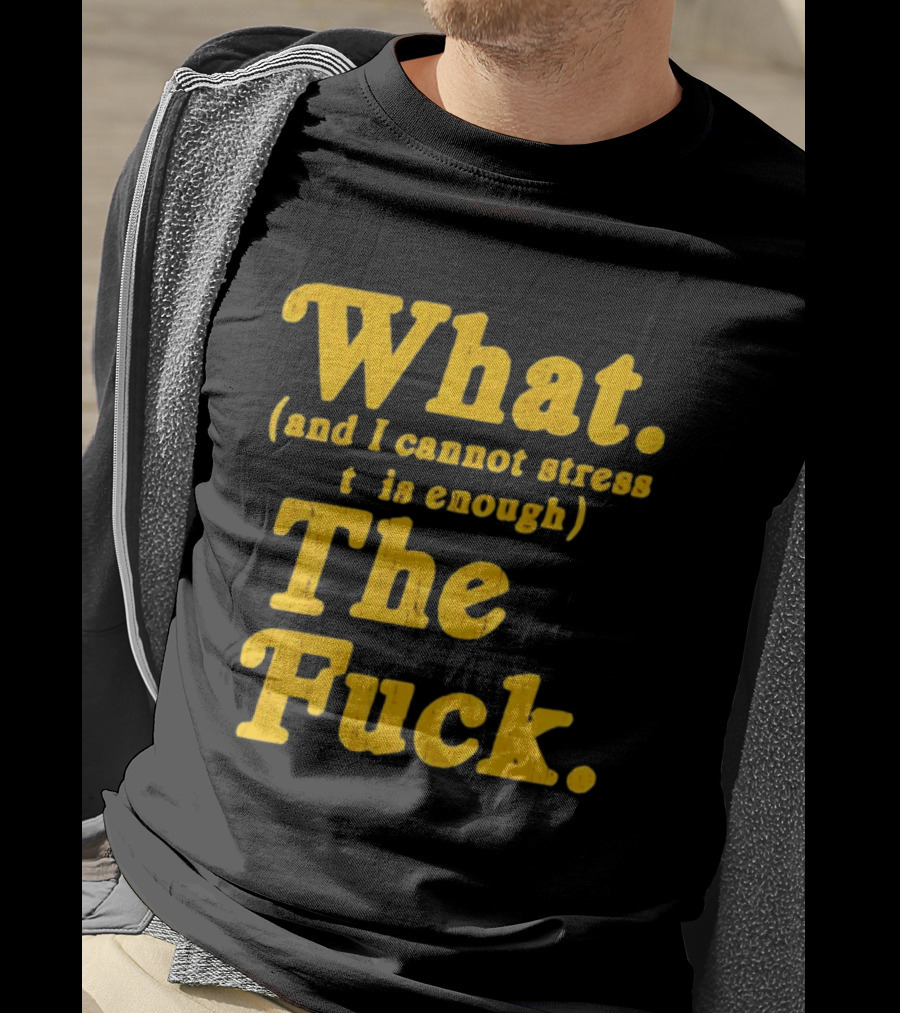 What And I Cannot Stress This Enough The Fuck T-Shirt