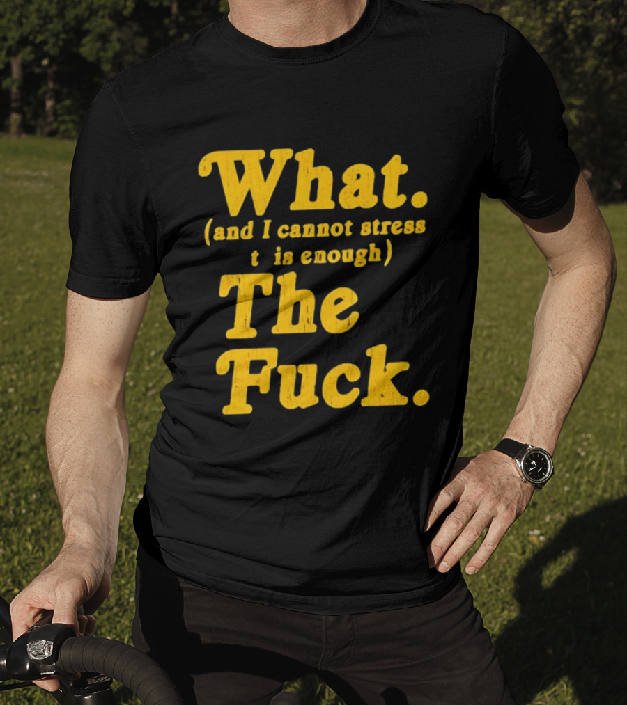 What And I Cannot Stress This Enough The Fuck T-Shirt