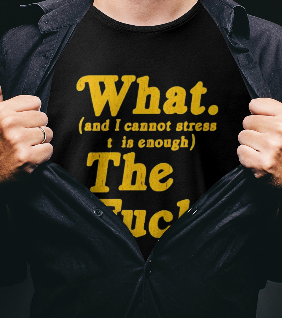 What And I Cannot Stress This Enough The Fuck T-Shirt