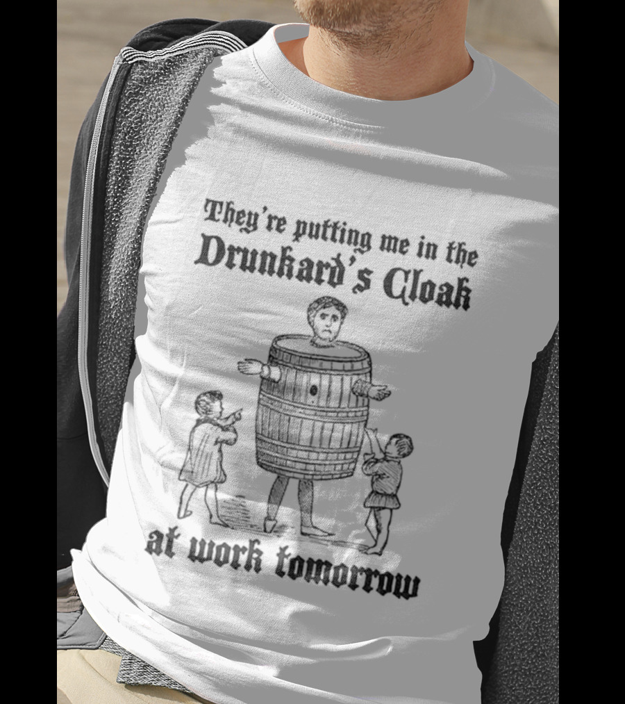 They're Putting Me In The Drunkard's Cloak At Work Tomorrow Humorous T-Shirt