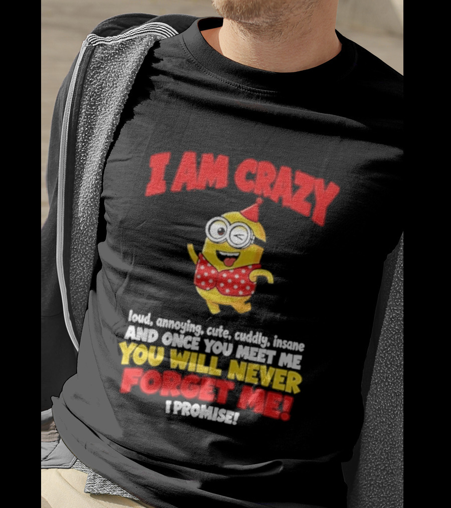 I Am Crazy You Will Never Forget Me Minion Loud Amazing Cute Cuddle Insane T-Shirt