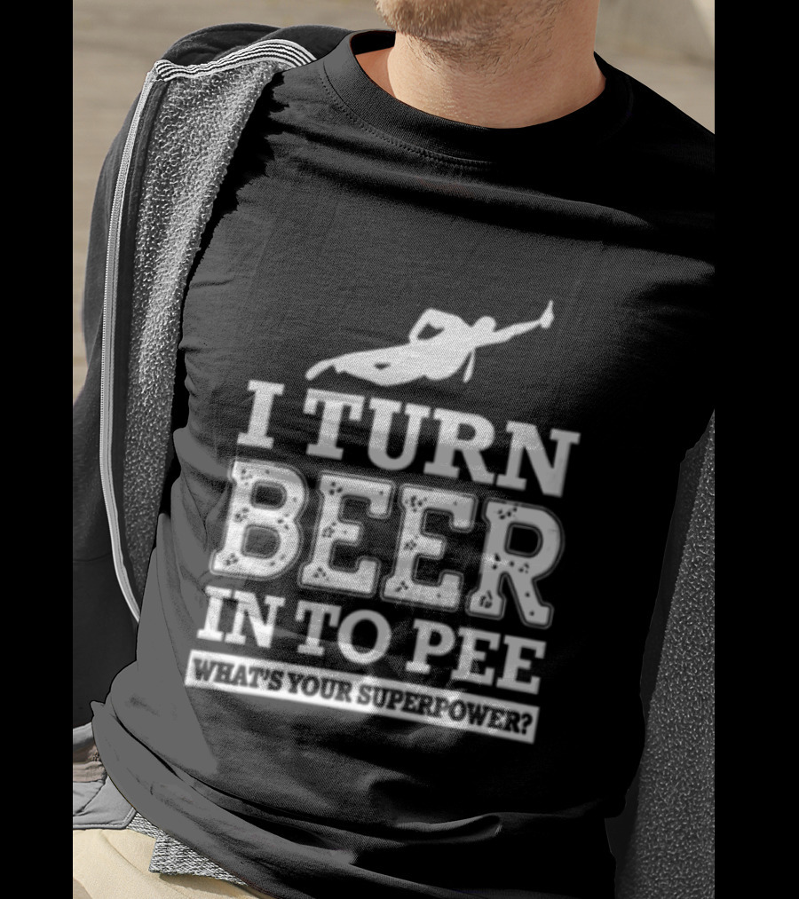 I Turn Beer Into Pee What's Your Superpower Funny Drinking Humor T-Shirt