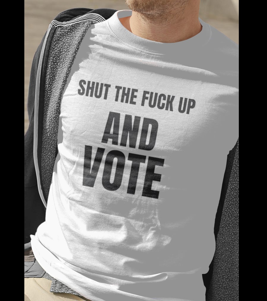 Shut The Fuck Up And Vote Election Voting Empowerment T-Shirt