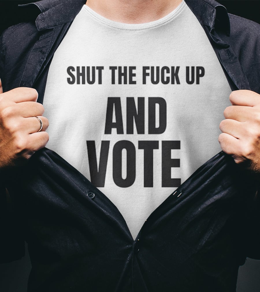 Shut The Fuck Up And Vote Election Voting Empowerment T-Shirt