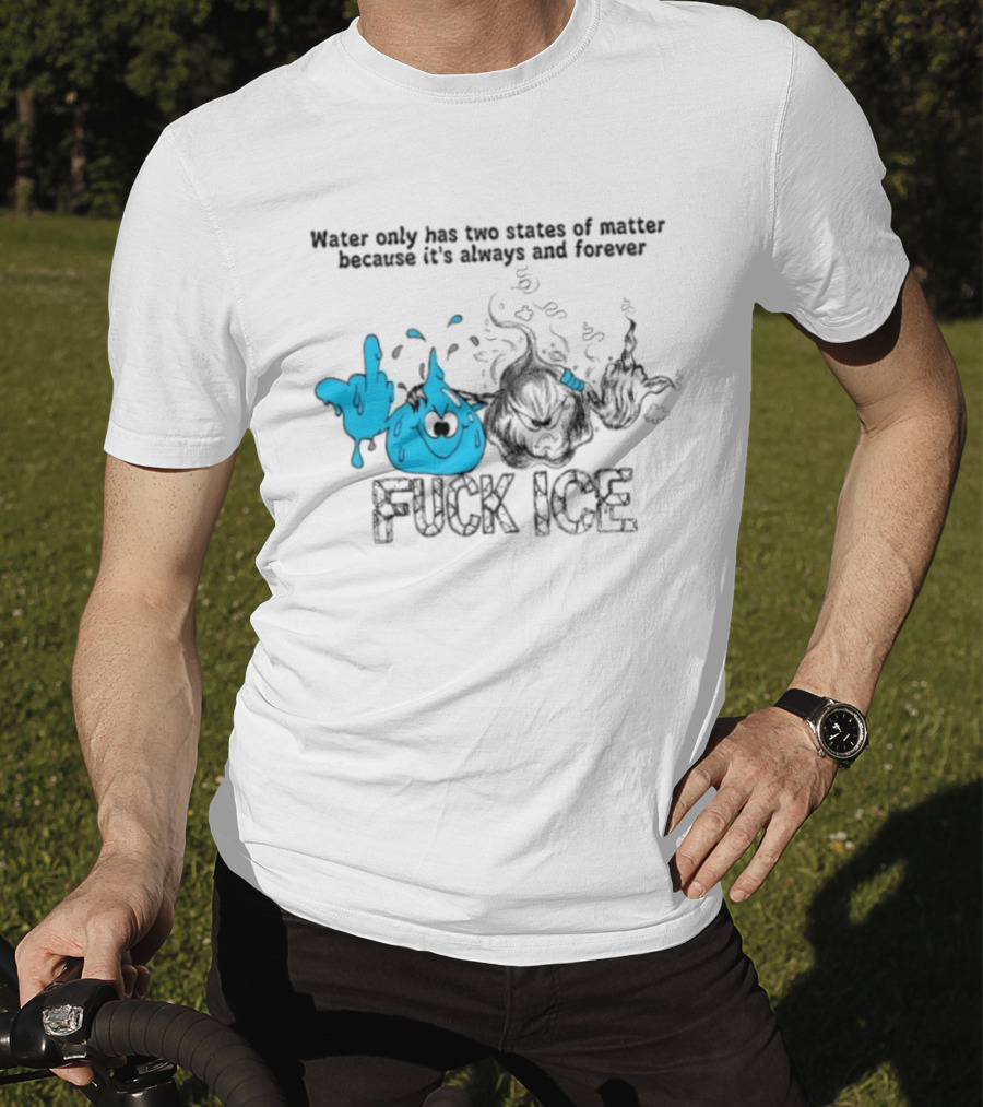 Water Only Has Two States Of Matter Always And Forever Fuck Ice T-Shirt