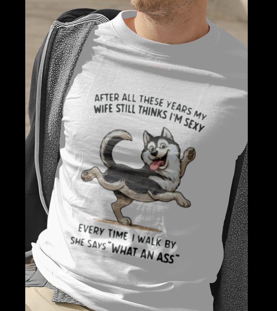 After All These Years My Wife Still Thinks I'm Sexy Husky Every Time I Walk By She Says What An Ass T-Shirt