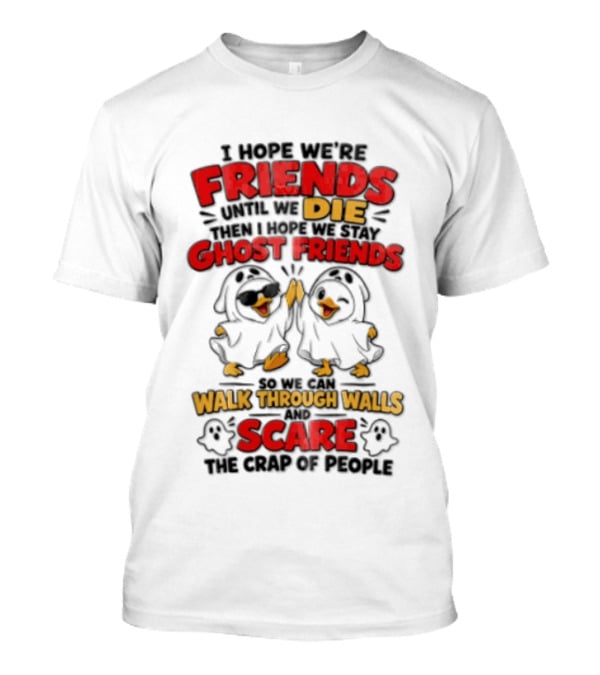 I Hope We Are Friends Until We Die Then I Hope We Stay Ghost Friends Walk Through Walls Scare People T-Shirt