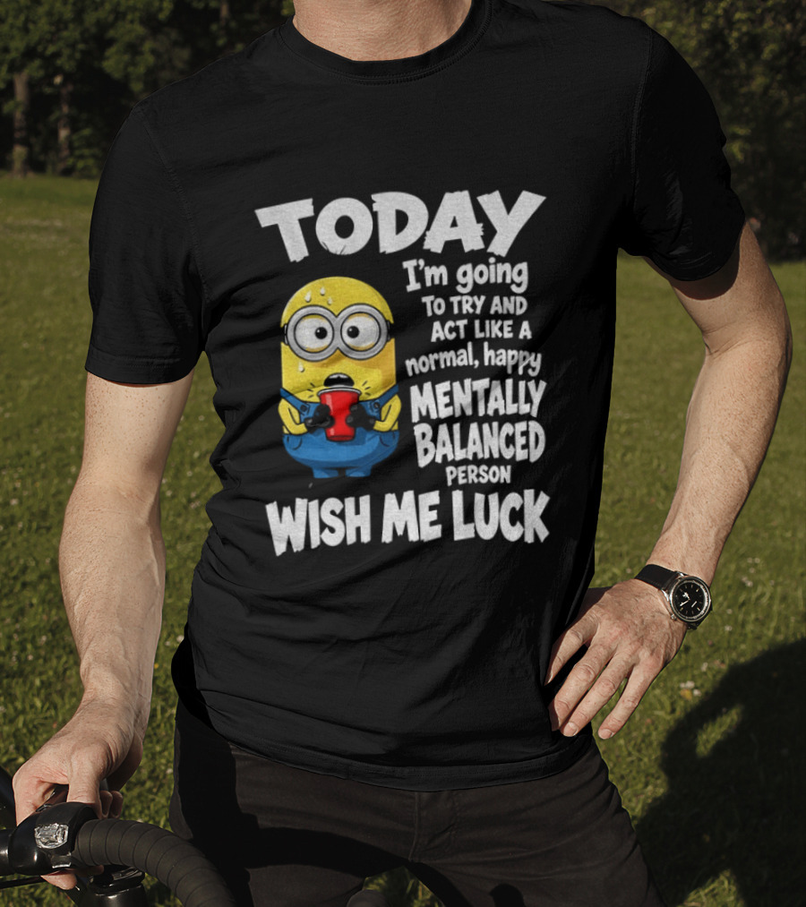Minion Today I'm Going To Try And Act Like A Normal Happy Mentally Balanced Person Wish Me Luck T-Shirt