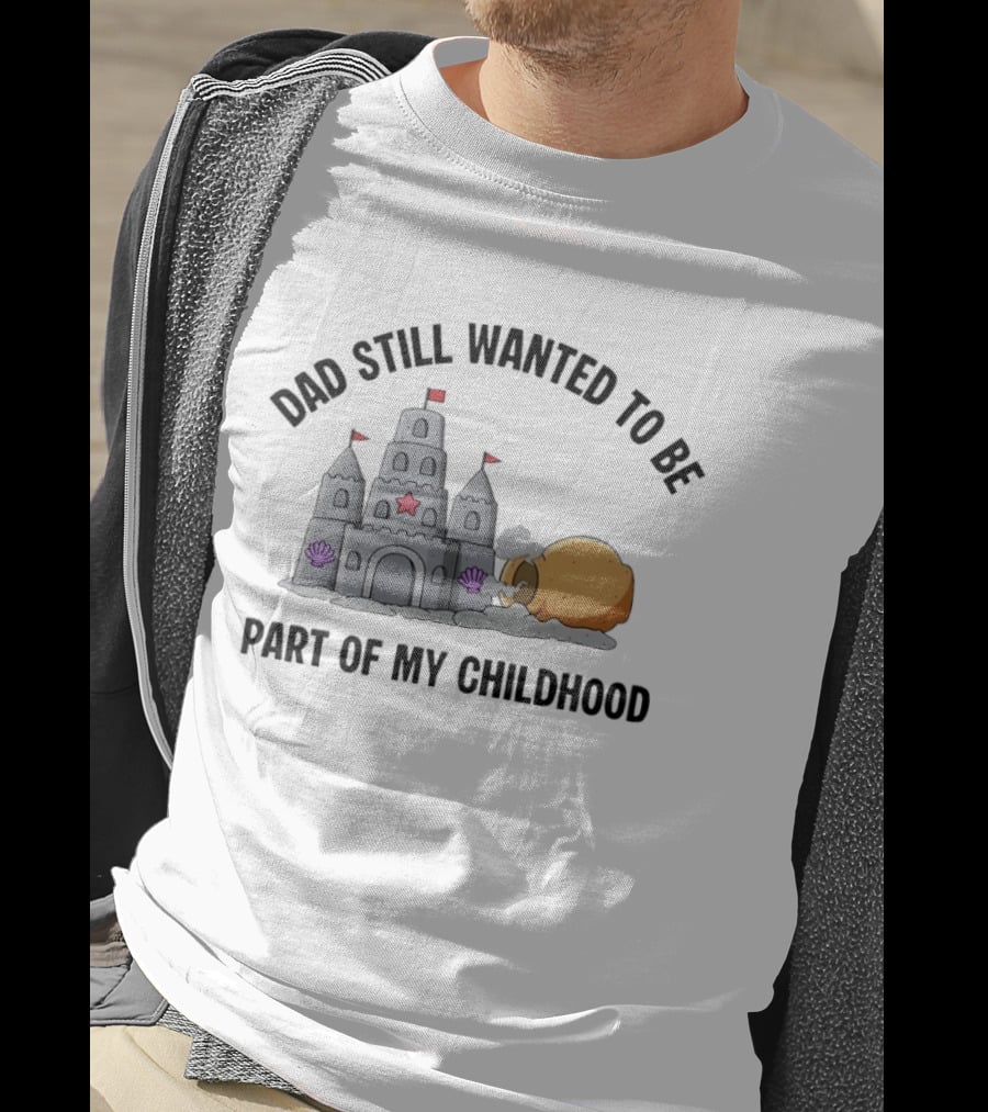 Dad Still Wanted To Be Part Of My Childhood Sandcastle Fun T-Shirt