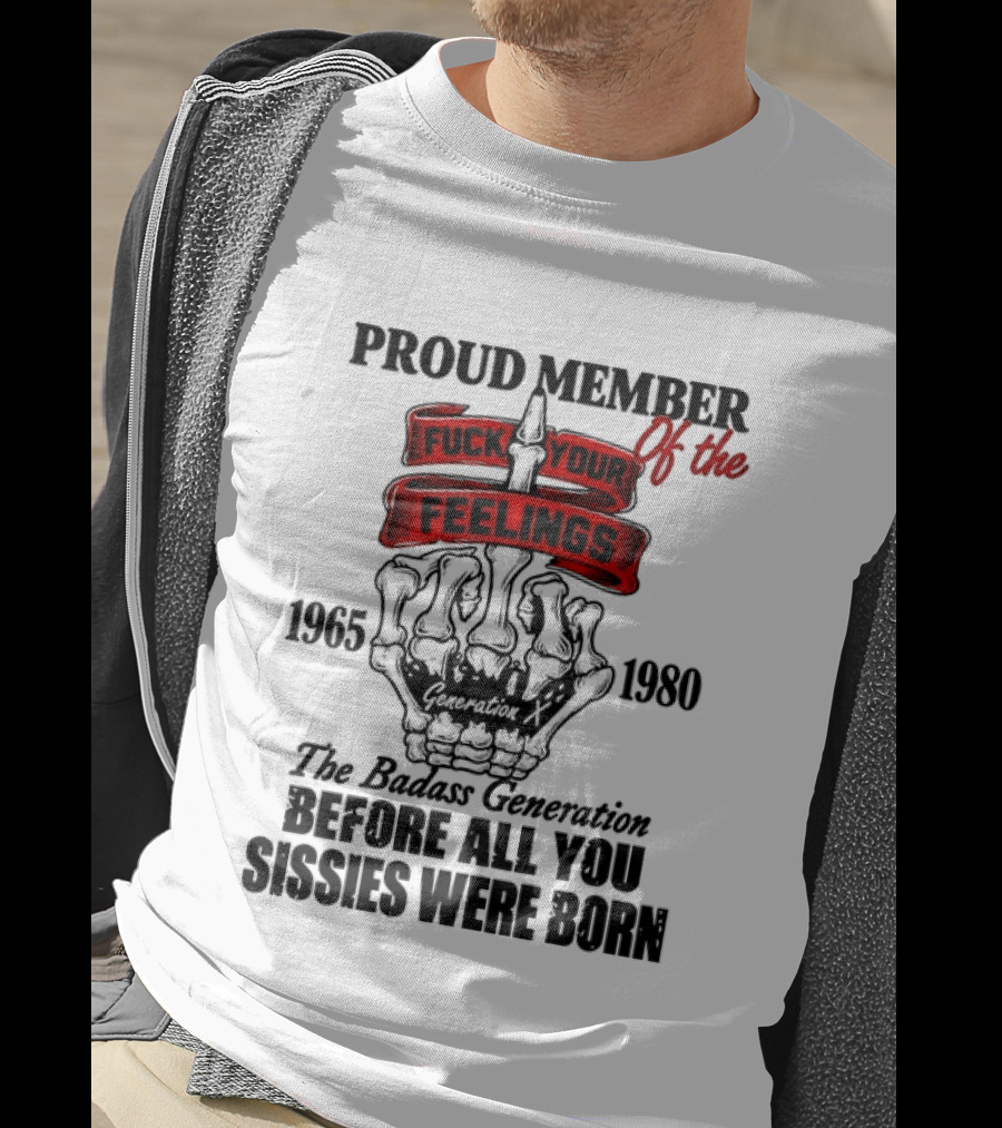 Proud Member Generation X 1965 1980 Fuck Your Feelings Badass Generation Before All You Sissies Were Born T-Shirt