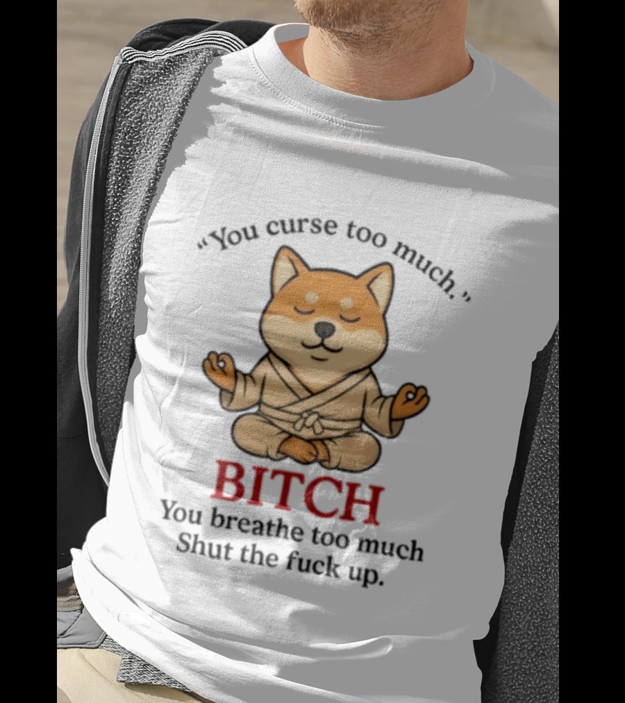 You Curse Too Much Bitch You Breathe Too Much Shut The Fuck Up Shiba Inu T-Shirt