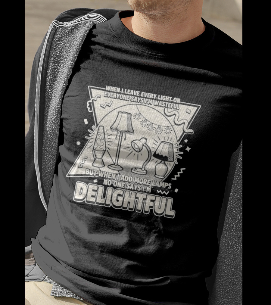 When I Leave Every Light On Everyone Says I'm Wasteful But When I Add More Lamps No One Says I'm Delightful T-Shirt