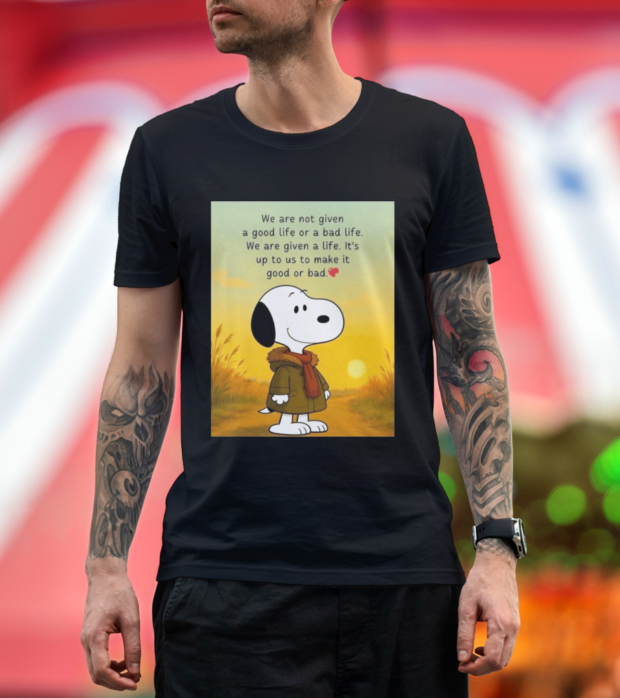 Snoopy We Are Not Given A Good Life Or A Bad Life We Are Given A Life It's Up To Us To Make It Good Or Bad T-Shirt