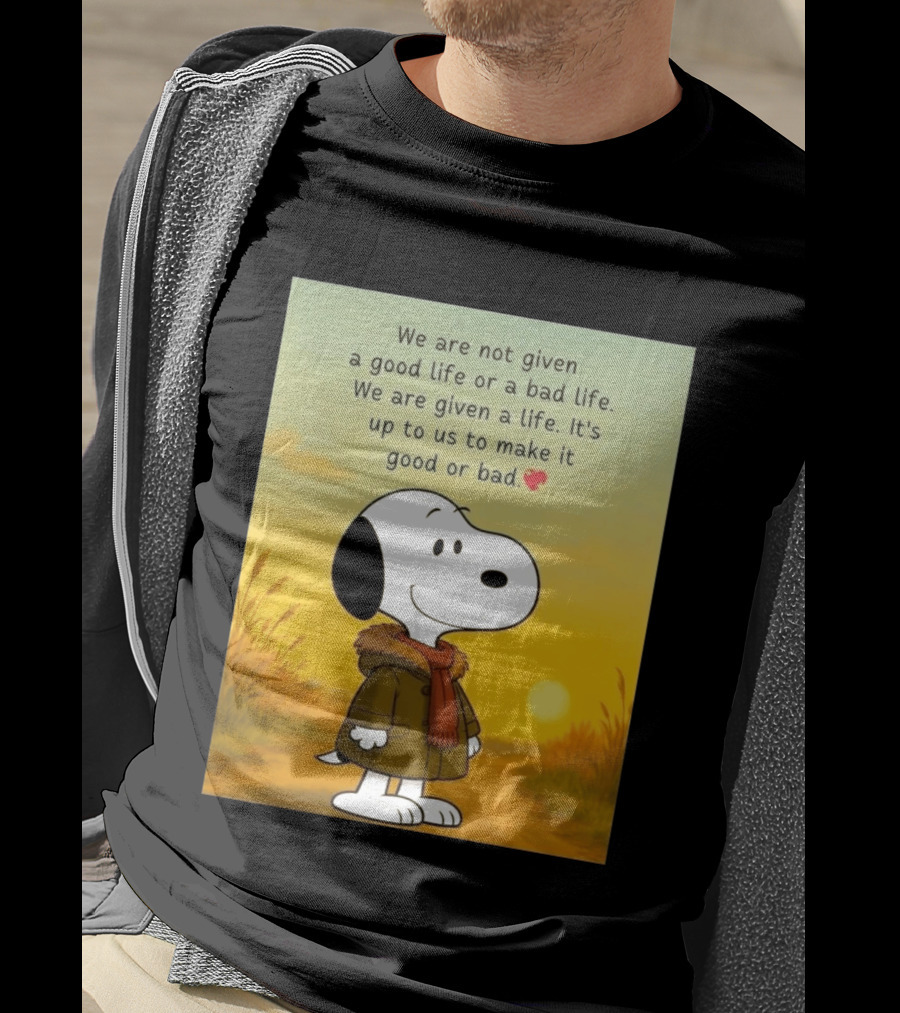 Snoopy We Are Not Given A Good Life Or A Bad Life We Are Given A Life It's Up To Us To Make It Good Or Bad T-Shirt