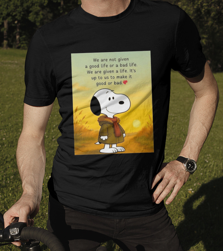 Snoopy We Are Not Given A Good Life Or A Bad Life We Are Given A Life It's Up To Us To Make It Good Or Bad T-Shirt