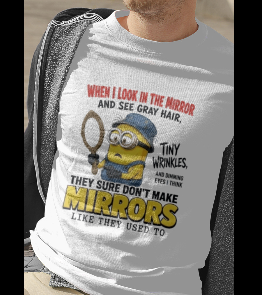 When I Look In The Mirror And See Gray Hair Tiny Wrinkles They Sure Don't Make Mirrors Like They Used To T-Shirt
