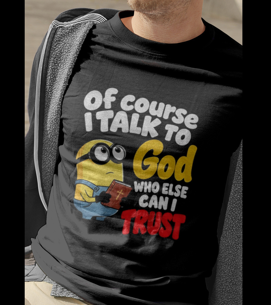 Of Course I Talk To God Who Else Can I Trust Minion T-Shirt