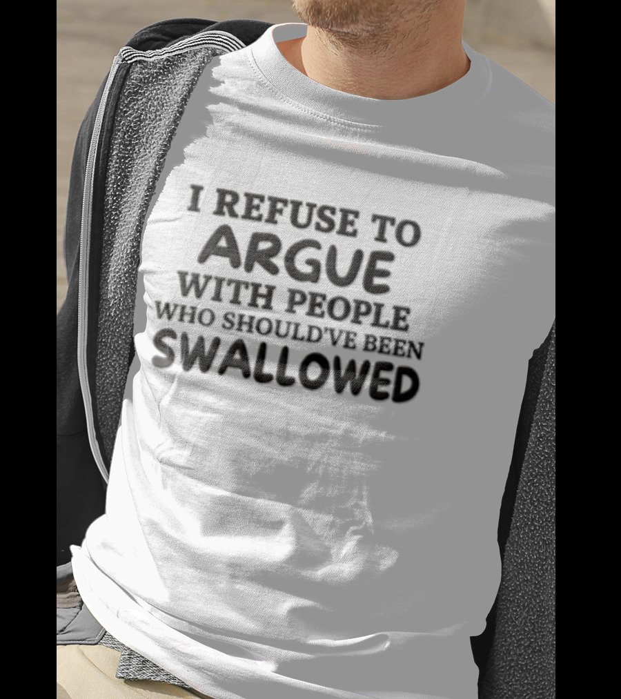 I Refuse To Argue With People Who Should've Been Swallowed T-Shirt