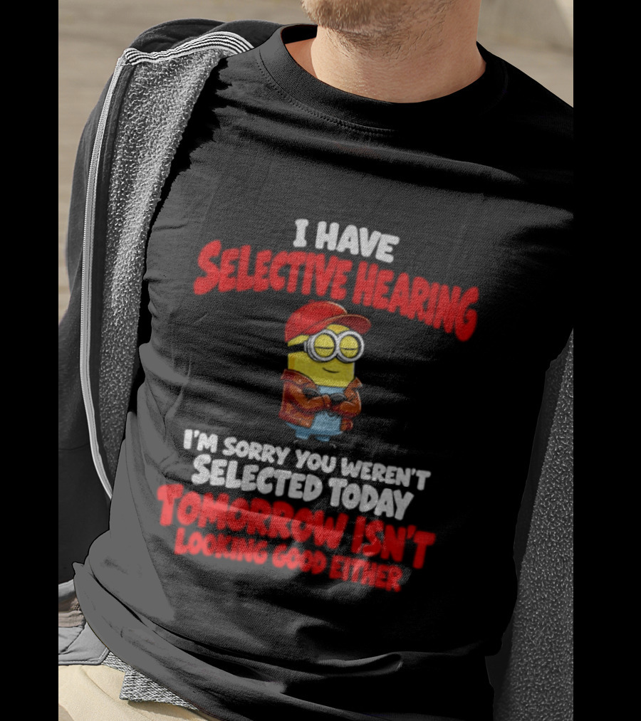 I Have Selective Hearing Minion Sorry You Weren't Selected Today Tomorrow Isn't Looking Good T-Shirt