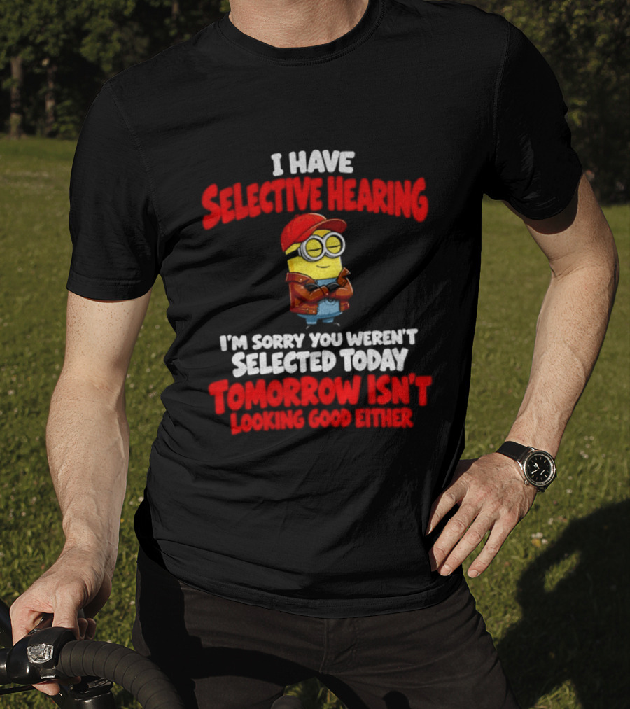 I Have Selective Hearing Minion Sorry You Weren't Selected Today Tomorrow Isn't Looking Good T-Shirt