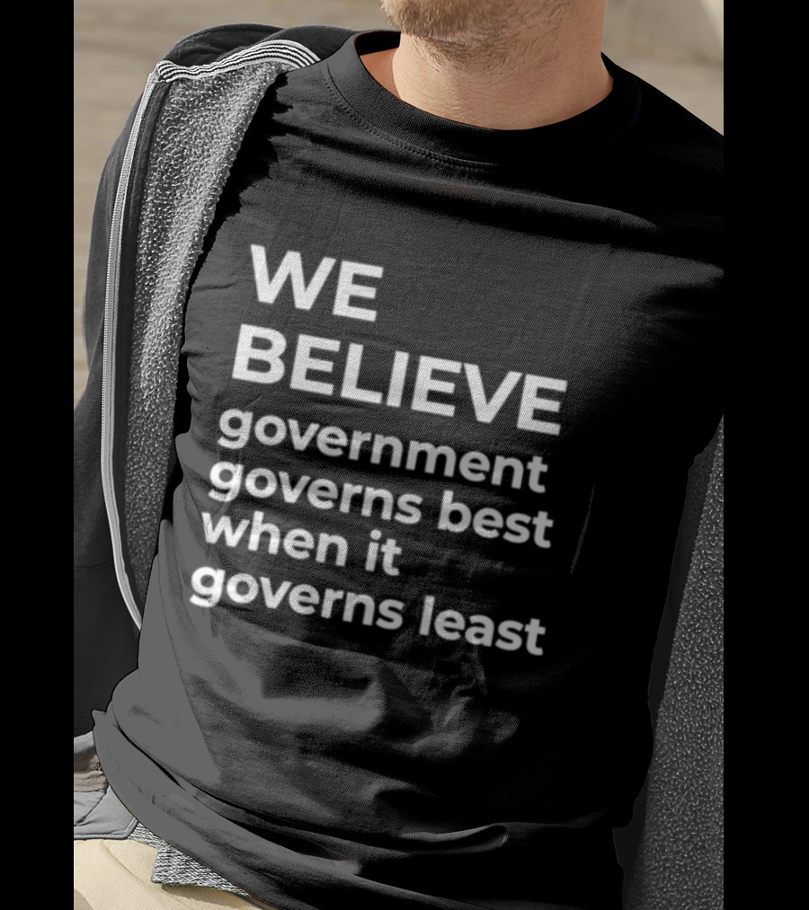 We Believe Government Governs Best When It Governs Least Political Philosophy T-Shirt