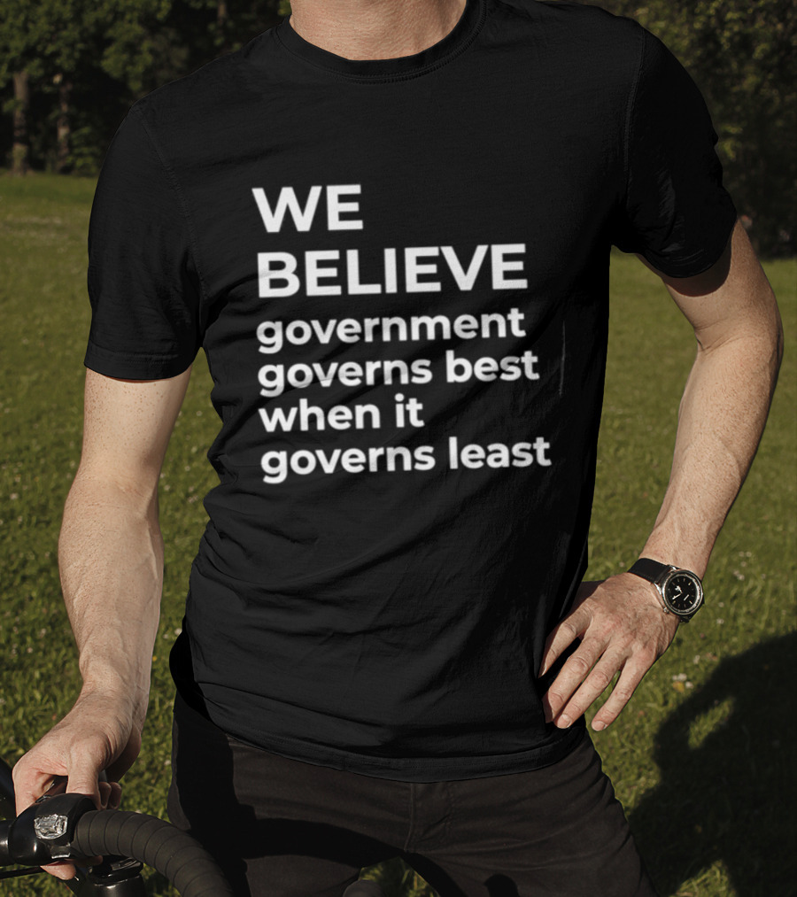 We Believe Government Governs Best When It Governs Least Political Philosophy T-Shirt