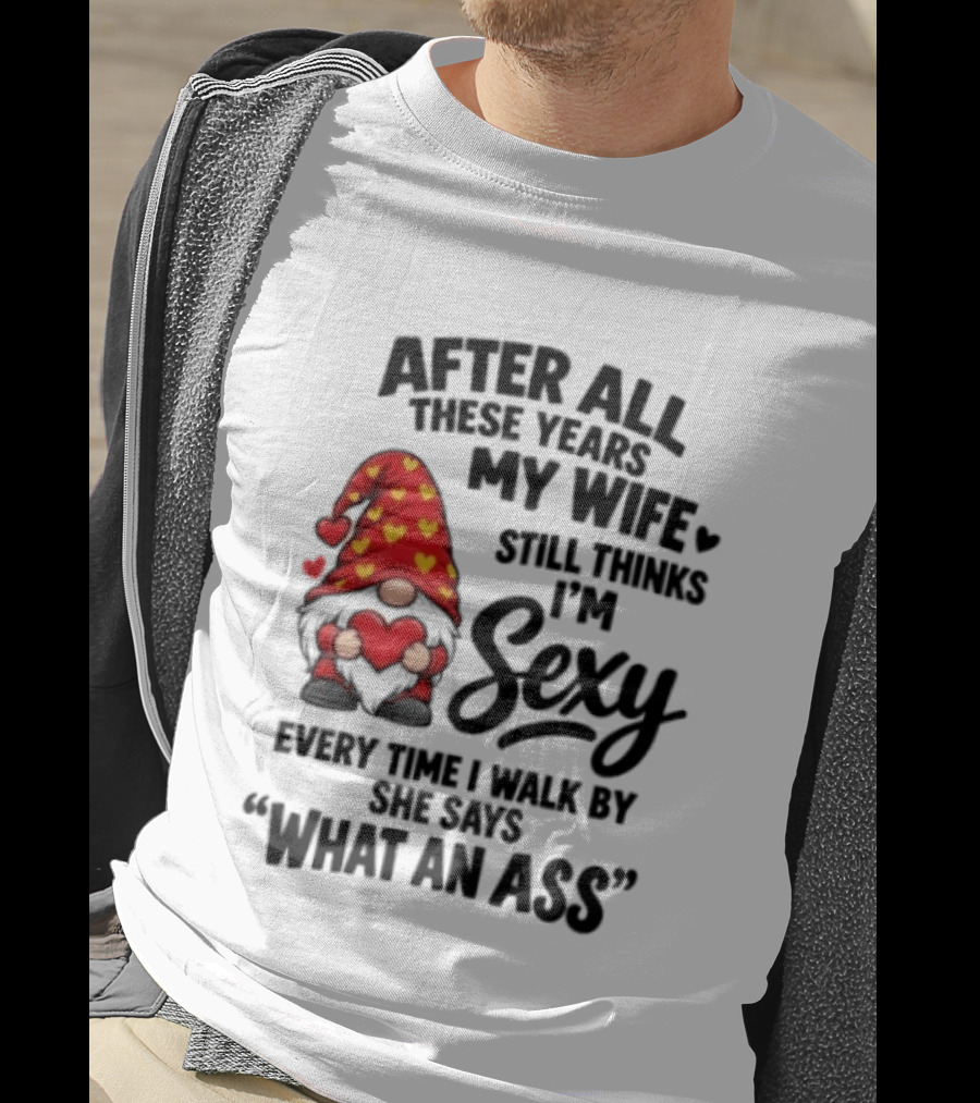 After All These Years My Wife Still Thinks I'm Sexy Every Time I Walk By She Says What An Ass T-Shirt