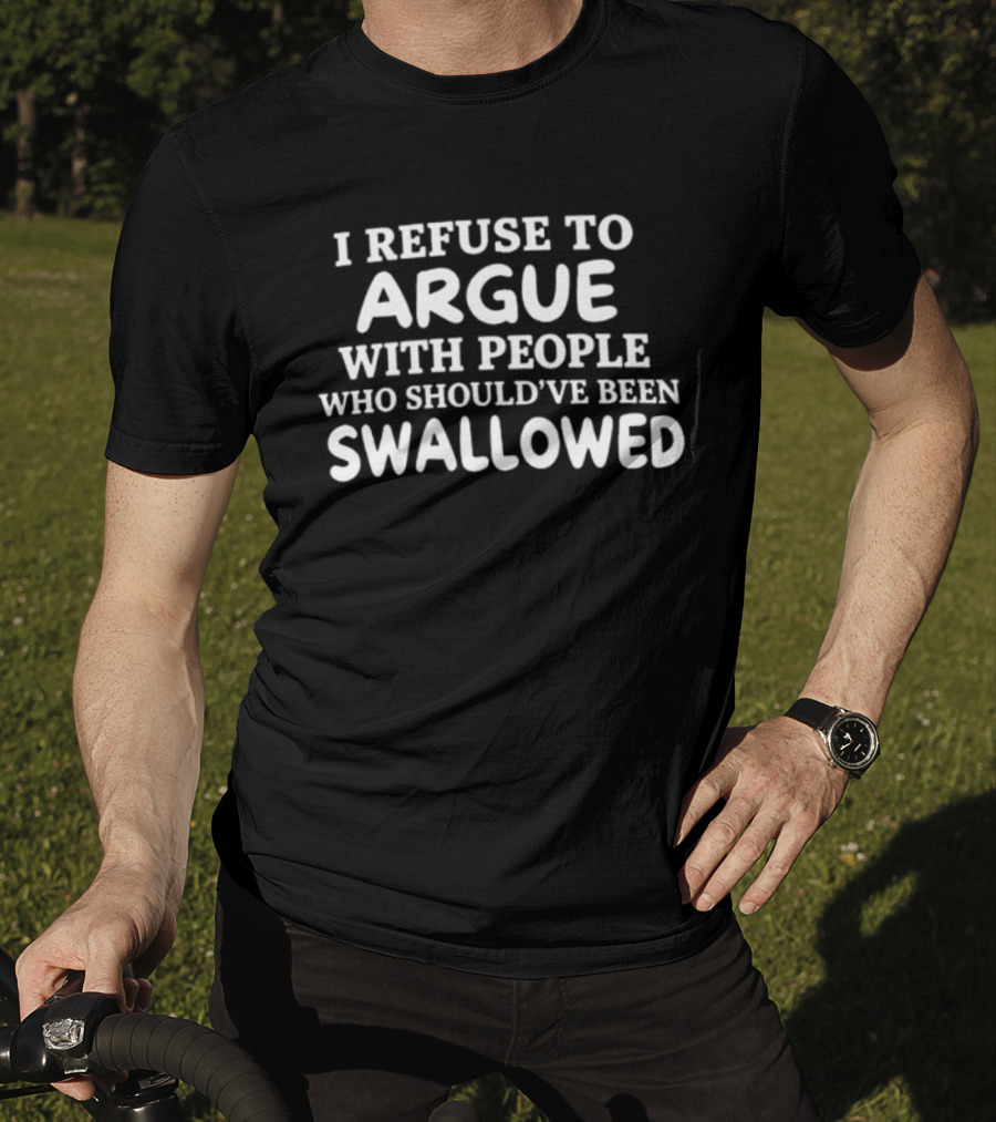 I Refuse To Argue With People Who Should've Been Swallowed T-Shirt