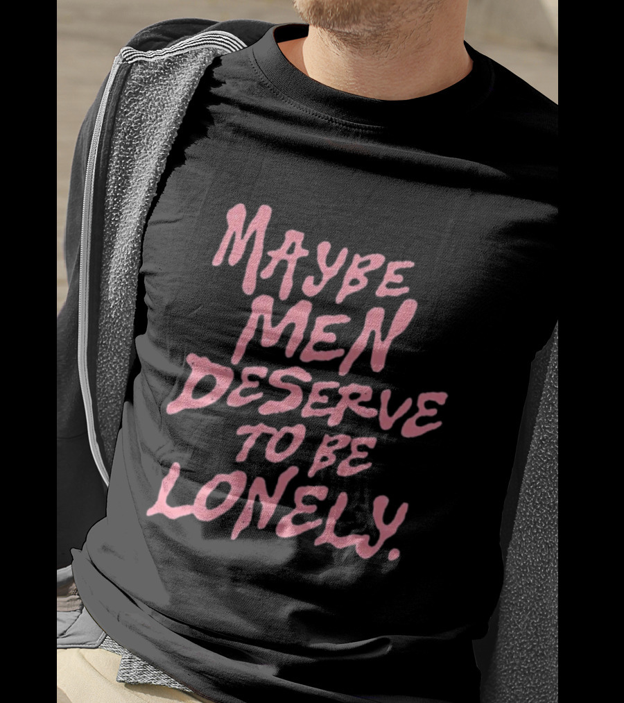 Maybe Men Deserve To Be Lonely T-Shirt