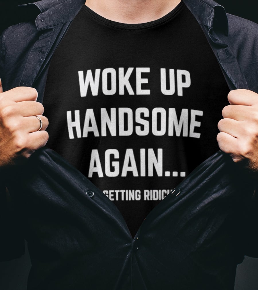 Woke Up Handsome Again This Is Getting Ridiculous T-Shirt