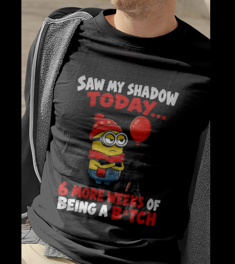 Saw My Shadow Today Minion 6 More Weeks Of Being A B*tch Winter Humor T-Shirt