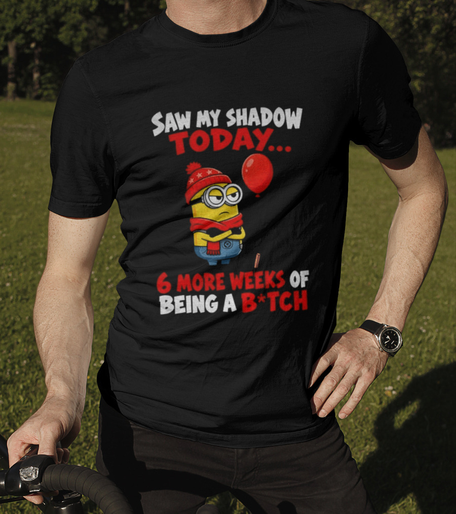 Saw My Shadow Today Minion 6 More Weeks Of Being A B*tch Winter Humor T-Shirt