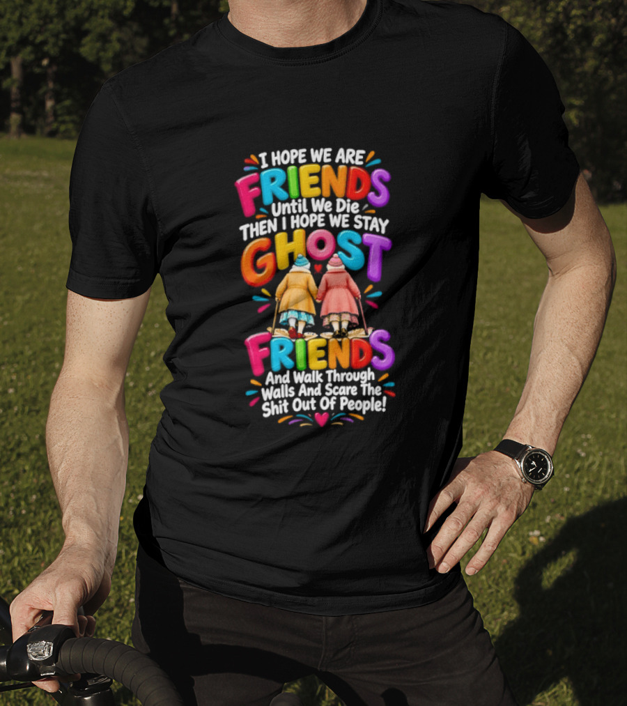 I Hope We Are Friends Until We Die Then I Hope We Stay Ghost Friends And Walk Through Walls Scaring People T-Shirt