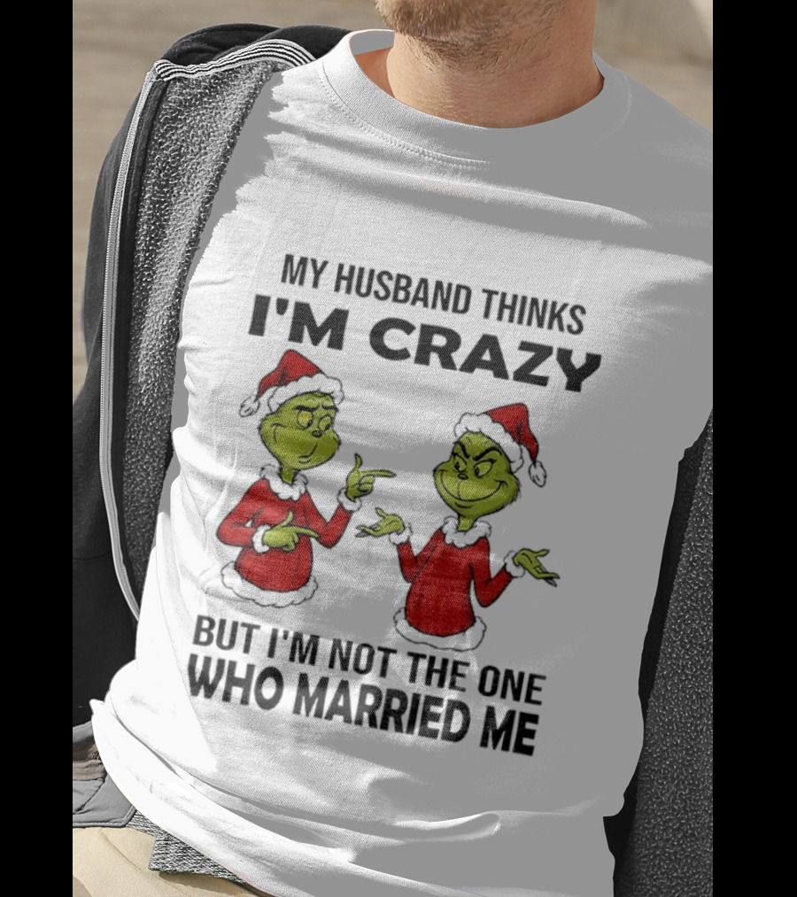 Grinch Santa My Husband Thinks I'm Crazy But I'm Not The One Who Married Me Christmas Sweater T-Shirt