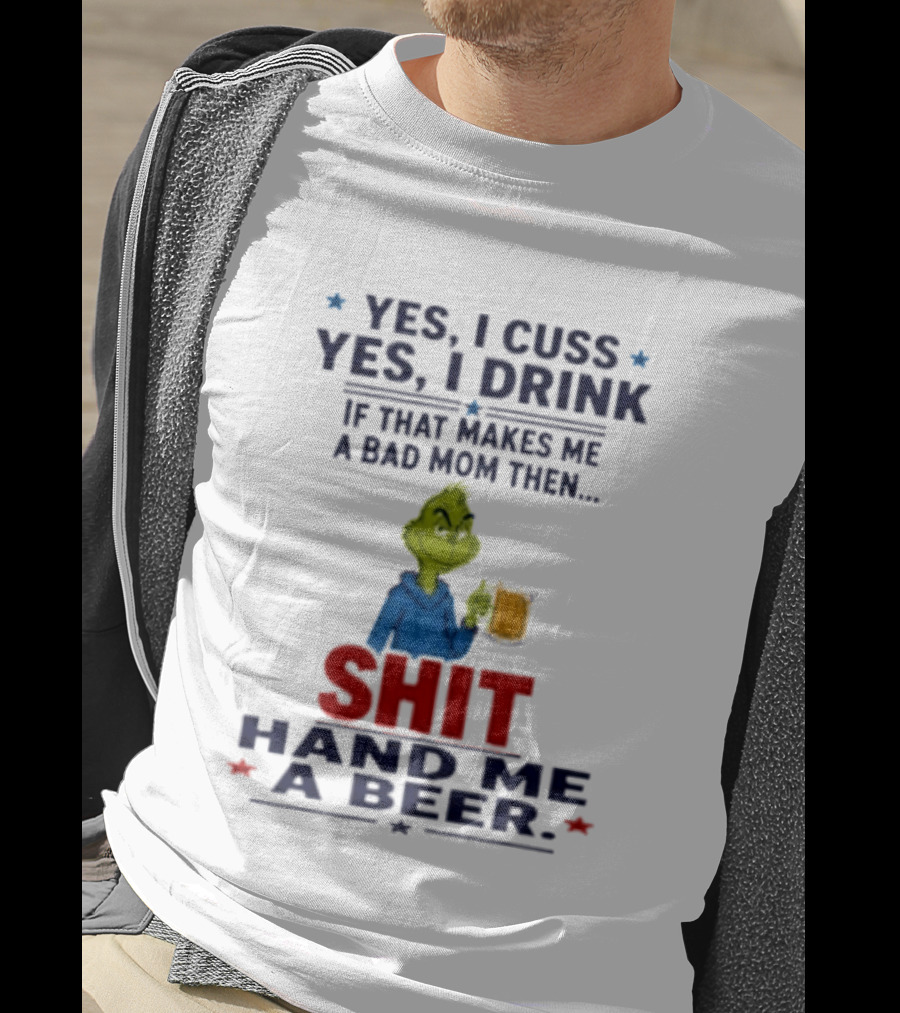 Grinch Yes I Cuss Yes I Drink If That Makes Me A Bad Mom Then Shit Hand Me A Beer T-Shirt